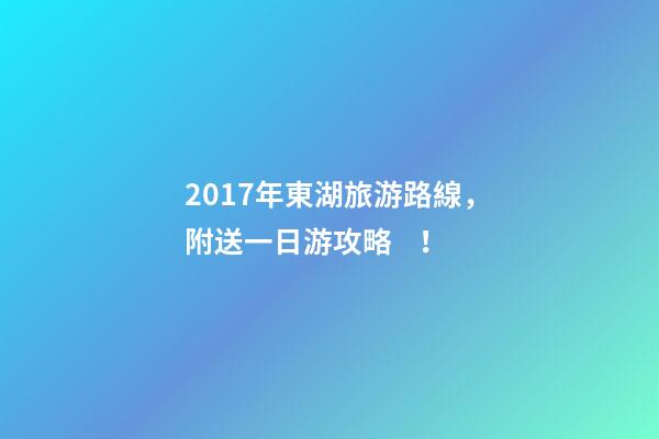 2017年東湖旅游路線，附送一日游攻略！